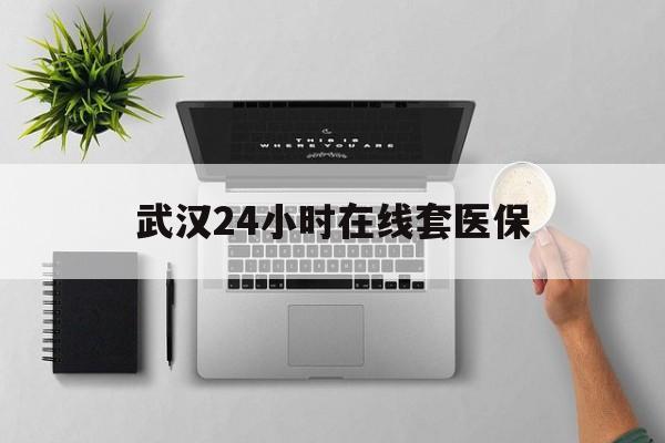 改则武汉24小时在线套医保的最新政策(2025年改则武汉24小时在线套医保微信分享)