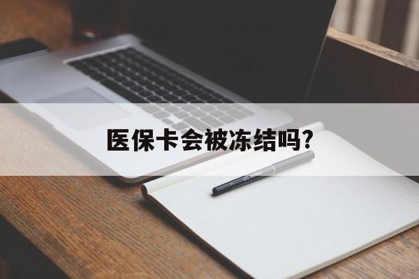 改则医保卡会被冻结吗?的最新政策(2025年改则欠银行钱医保卡会被冻结吗分享)