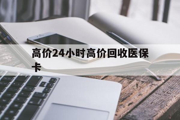 改则高价24小时高价回收医保卡的最新政策(2025年改则温州高价回收医保卡分享)